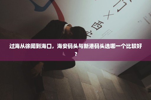 过海从徐闻到海口，海安码头与新港码头选哪一个比较好？