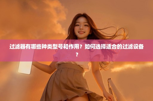 过滤器有哪些种类型号和作用？如何选择适合的过滤设备？