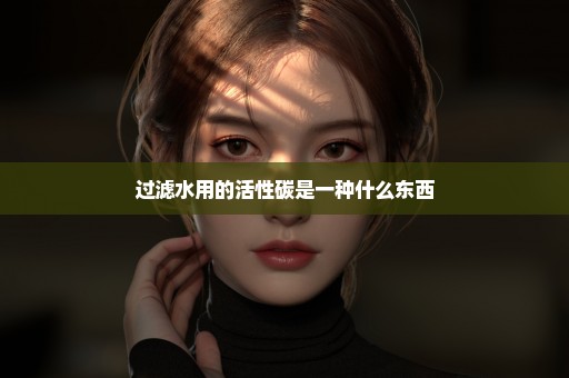 过滤水用的活性碳是一种什么东西