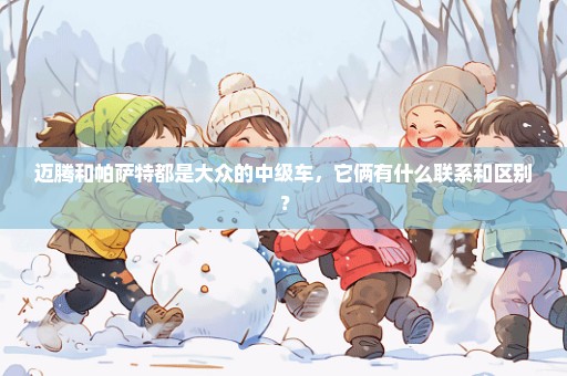 迈腾和帕萨特都是大众的中级车，它俩有什么联系和区别？