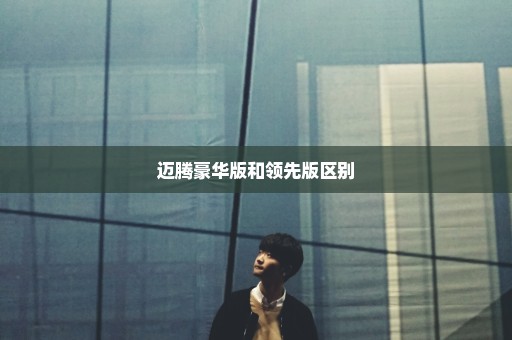 迈腾豪华版和领先版区别