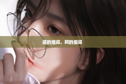 迎的组词，阿的组词 