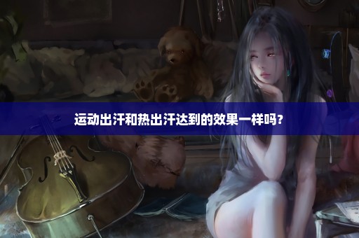 运动出汗和热出汗达到的效果一样吗？
