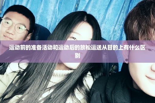 运动前的准备活动和运动后的放松运送从目的上有什么区别