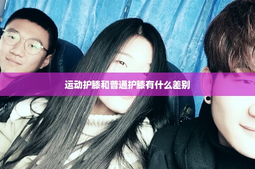 运动护膝和普通护膝有什么差别