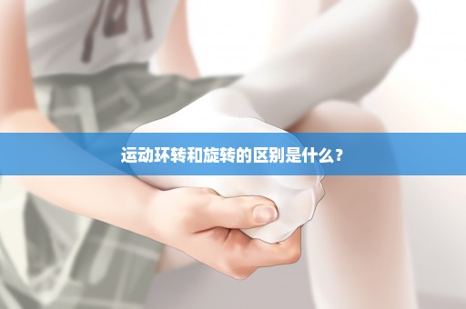 运动环转和旋转的区别是什么？