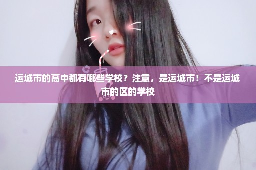 运城市的高中都有哪些学校？注意，是运城市！不是运城市的区的学校