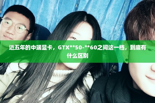 近五年的中端显卡，GTX**50-**60之间这一档，到底有什么区别