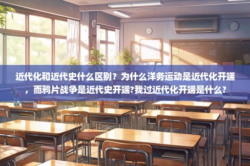 近代化和近代史什么区别？为什么洋务运动是近代化开端，而鸦片战争是近代史开端?我过近代化开端是什么?