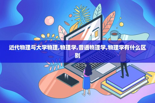 近代物理与大学物理,物理学,普通物理学,物理学有什么区别