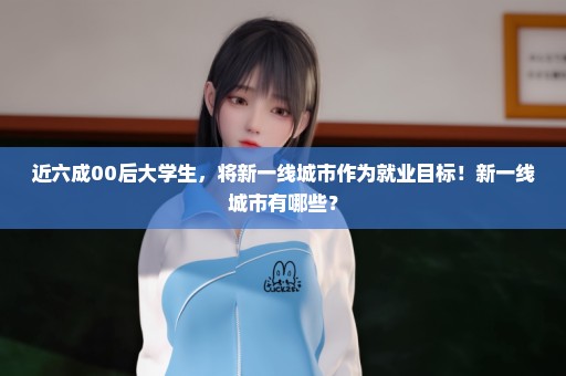 近六成00后大学生，将新一线城市作为就业目标！新一线城市有哪些？
