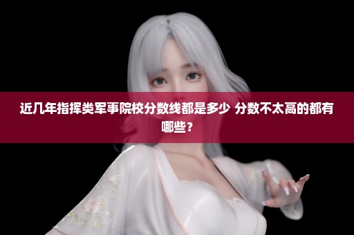 近几年指挥类军事院校分数线都是多少 分数不太高的都有哪些？