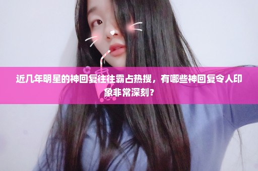 近几年明星的神回复往往霸占热搜，有哪些神回复令人印象非常深刻？