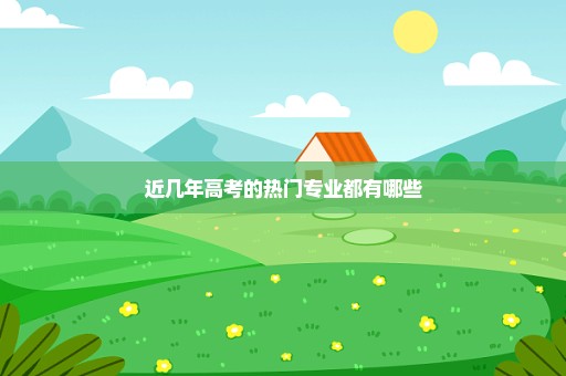 近几年高考的热门专业都有哪些