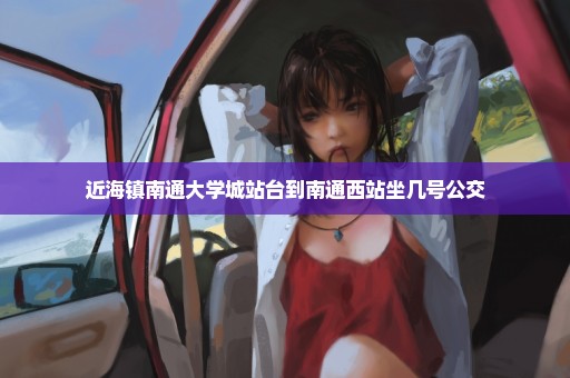近海镇南通大学城站台到南通西站坐几号公交