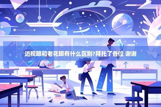 近视眼和老花眼有什么区别?拜托了各位 谢谢