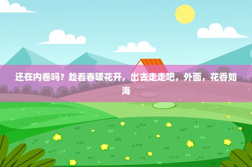还在内卷吗？趁着春暖花开，出去走走吧，外面，花香如海