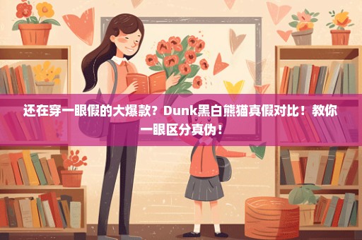 还在穿一眼假的大爆款？Dunk黑白熊猫真假对比！教你一眼区分真伪！