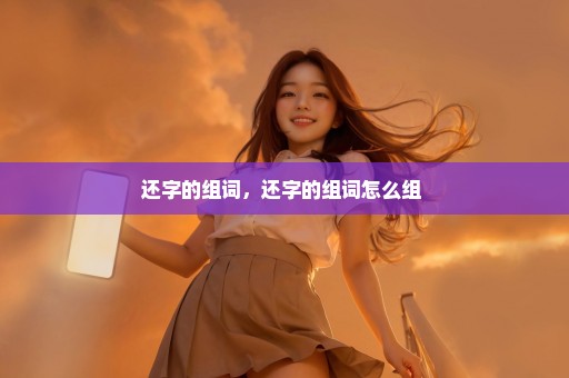 还字的组词，还字的组词怎么组 