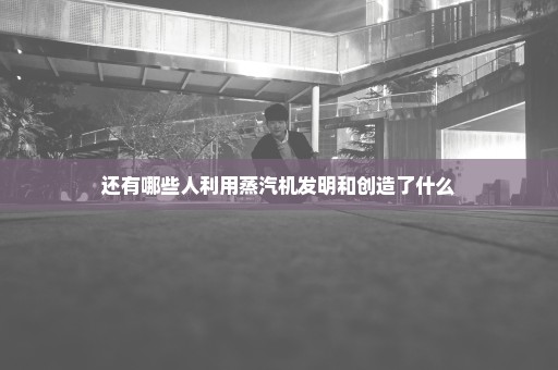 还有哪些人利用蒸汽机发明和创造了什么