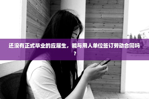 还没有正式毕业的应届生，能与用人单位签订劳动合同吗？