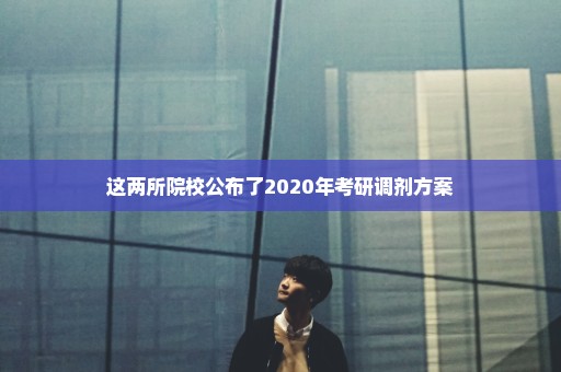 这两所院校公布了2020年考研调剂方案