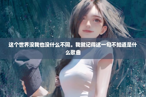 这个世界没我也没什么不同。我就记得这一句不知道是什么歌曲