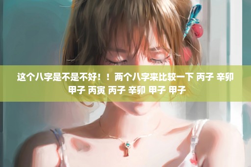 这个八字是不是不好！！两个八字来比较一下 丙子 辛卯 甲子 丙寅 丙子 辛卯 甲子 甲子