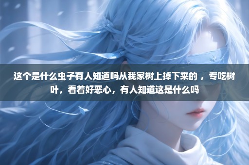 这个是什么虫子有人知道吗从我家树上掉下来的 ，专吃树叶，看着好恶心，有人知道这是什么吗