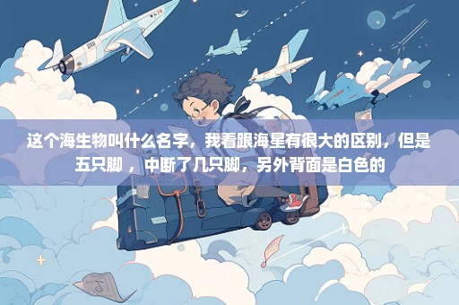 这个海生物叫什么名字，我看跟海星有很大的区别，但是五只脚 ，中断了几只脚，另外背面是白色的