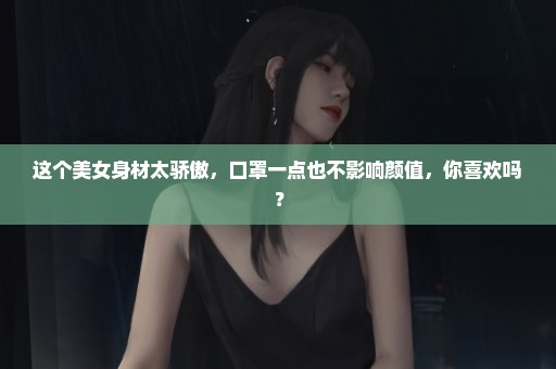 这个美女身材太骄傲，口罩一点也不影响颜值，你喜欢吗？