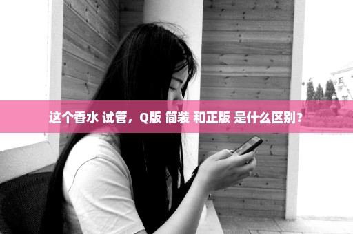 这个香水 试管，Q版 简装 和正版 是什么区别？