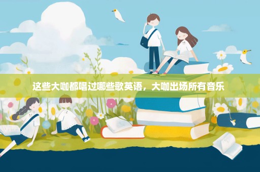 这些大咖都唱过哪些歌英语，大咖出场所有音乐 
