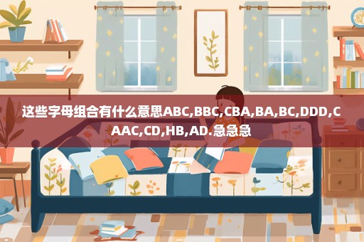 这些字母组合有什么意思ABC,BBC,CBA,BA,BC,DDD,CAAC,CD,HB,AD.急急急