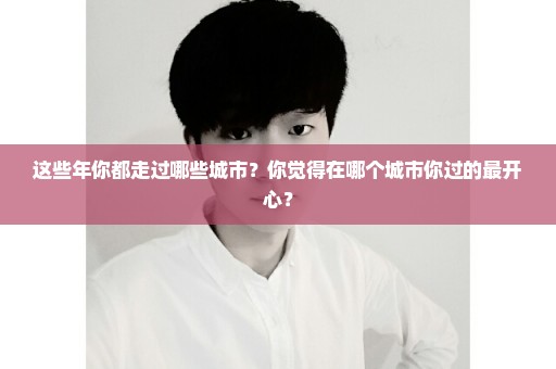 这些年你都走过哪些城市？你觉得在哪个城市你过的最开心？
