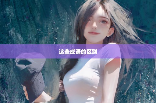 这些成语的区别