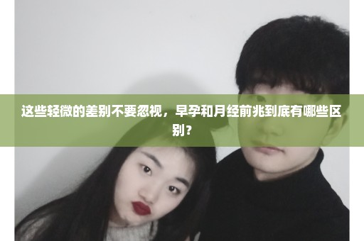 这些轻微的差别不要忽视，早孕和月经前兆到底有哪些区别？