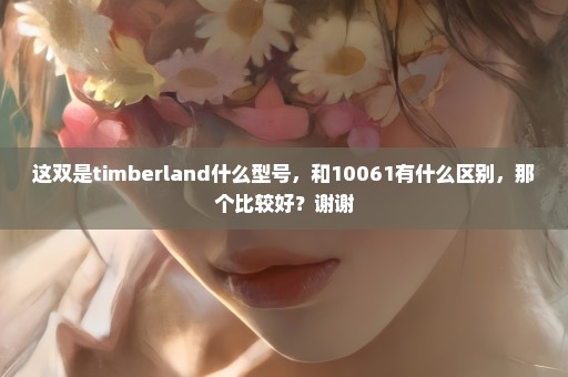 这双是timberland什么型号，和10061有什么区别，那个比较好？谢谢