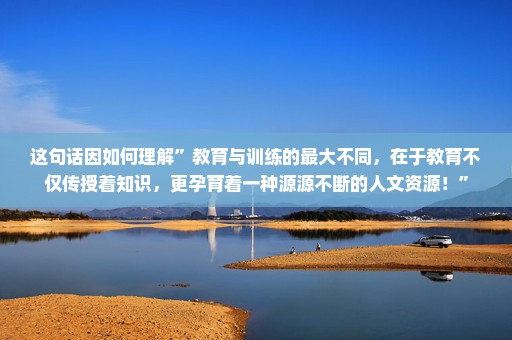 这句话因如何理解”教育与训练的最大不同，在于教育不仅传授着知识，更孕育着一种源源不断的人文资源！”