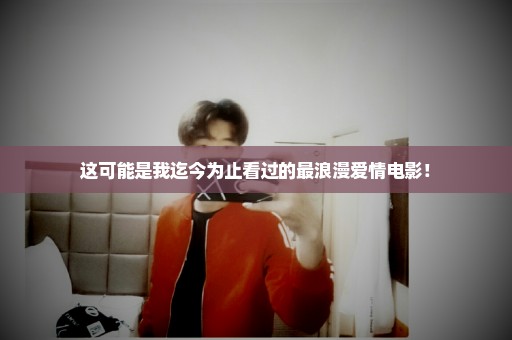 这可能是我迄今为止看过的最浪漫爱情电影！