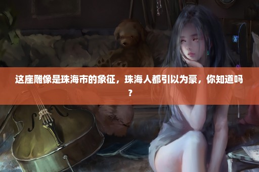 这座雕像是珠海市的象征，珠海人都引以为豪，你知道吗？