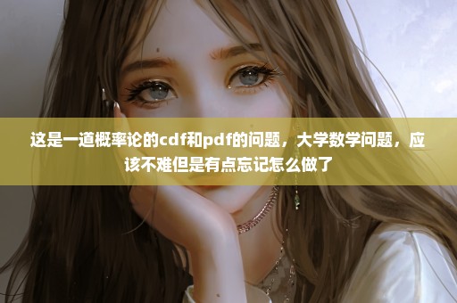 这是一道概率论的cdf和pdf的问题，大学数学问题，应该不难但是有点忘记怎么做了