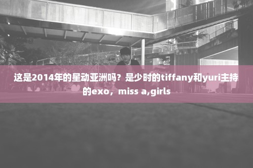 这是2014年的星动亚洲吗？是少时的tiffany和yuri主持的exo，miss a,girls