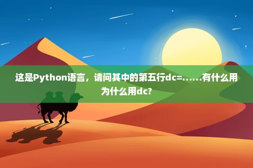 这是Python语言，请问其中的第五行dc=……有什么用为什么用dc?