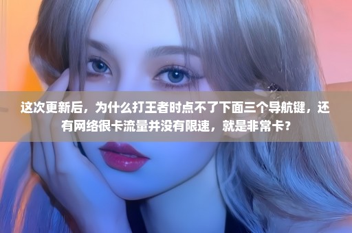 这次更新后，为什么打王者时点不了下面三个导航键，还有网络很卡流量并没有限速，就是非常卡？