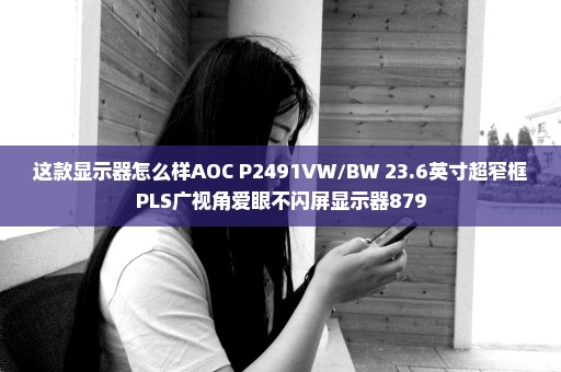 这款显示器怎么样AOC P2491VW/BW 23.6英寸超窄框PLS广视角爱眼不闪屏显示器879
