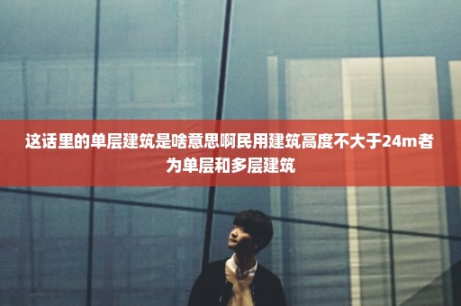 这话里的单层建筑是啥意思啊民用建筑高度不大于24m者为单层和多层建筑