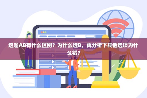 这题AB有什么区别？为什么选B，再分析下其他选项为什么错？