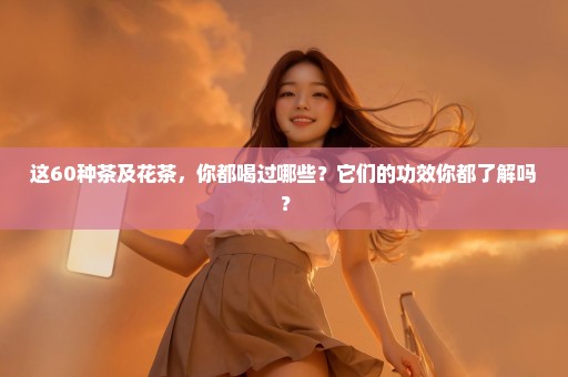 这60种茶及花茶，你都喝过哪些？它们的功效你都了解吗？