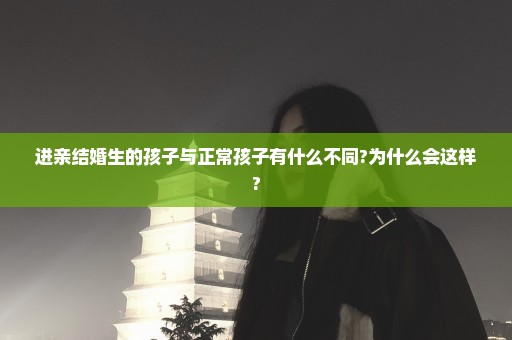 进亲结婚生的孩子与正常孩子有什么不同?为什么会这样?